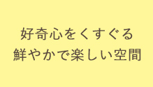 好奇心をくすぐる　鮮やかで楽しい空間